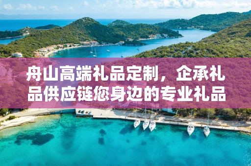 舟山高端礼品定制，企承礼品供应链您身边的专业礼品定制公司